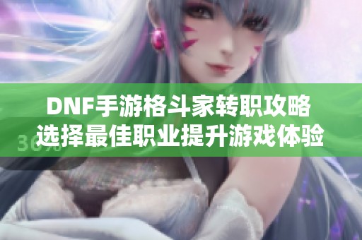 DNF手游格斗家转职攻略 选择最佳职业提升游戏体验