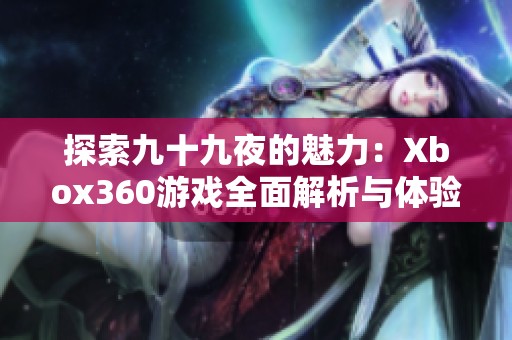 探索九十九夜的魅力：Xbox360游戏全面解析与体验分享