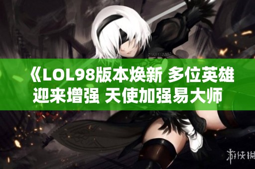 《LOL98版本焕新 多位英雄迎来增强 天使加强易大师再遭削弱》