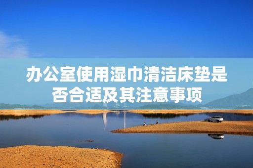 办公室使用湿巾清洁床垫是否合适及其注意事项