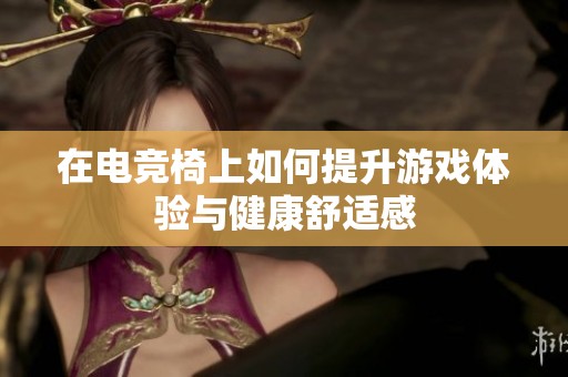 在电竞椅上如何提升游戏体验与健康舒适感