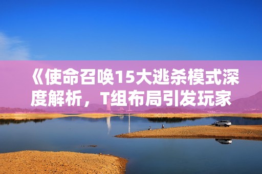 《使命召唤15大逃杀模式深度解析，T组布局引发玩家热议》