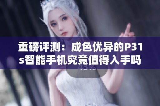 重磅评测：成色优异的P31s智能手机究竟值得入手吗