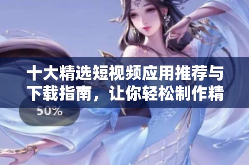 十大精选短视频应用推荐与下载指南，让你轻松制作精彩内容