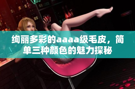 绚丽多彩的aaaa级毛皮，简单三种颜色的魅力探秘