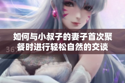 如何与小叔子的妻子首次聚餐时进行轻松自然的交谈