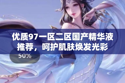 优质97一区二区国产精华液推荐，呵护肌肤焕发光彩