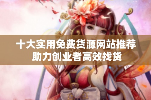 十大实用免费货源网站推荐 助力创业者高效找货