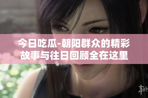 今日吃瓜-朝阳群众的精彩故事与往日回顾全在这里