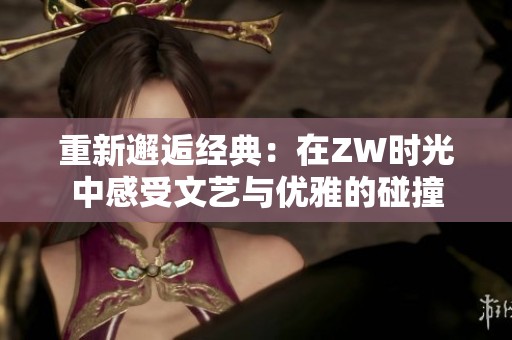 重新邂逅经典：在ZW时光中感受文艺与优雅的碰撞