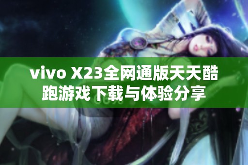 vivo X23全网通版天天酷跑游戏下载与体验分享