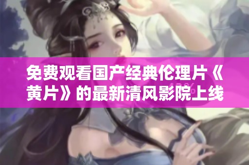 免费观看国产经典伦理片《黄片》的最新清风影院上线啦