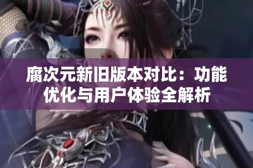 腐次元新旧版本对比：功能优化与用户体验全解析