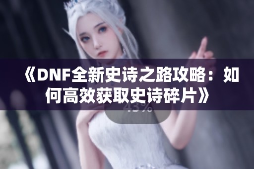 《DNF全新史诗之路攻略：如何高效获取史诗碎片》