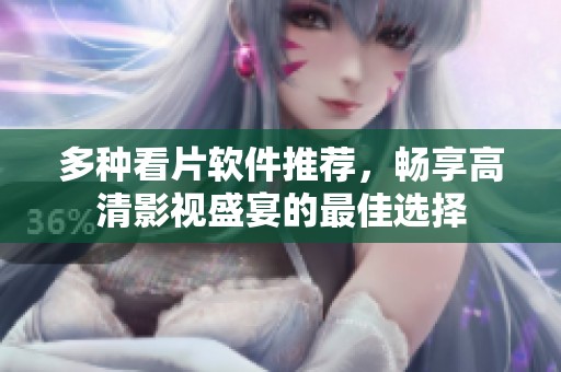 多种看片软件推荐，畅享高清影视盛宴的最佳选择