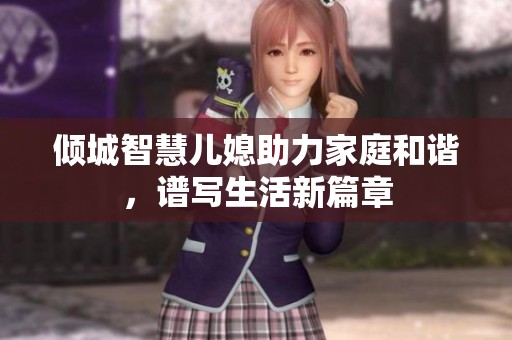 倾城智慧儿媳助力家庭和谐，谱写生活新篇章