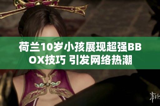 荷兰10岁小孩展现超强BBOX技巧 引发网络热潮