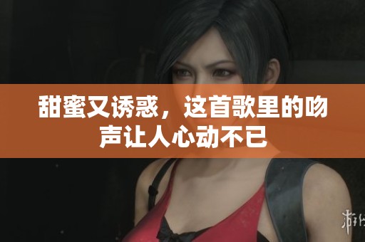 甜蜜又诱惑，这首歌里的吻声让人心动不已