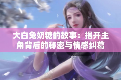 大白兔奶糖的故事：揭开主角背后的秘密与情感纠葛