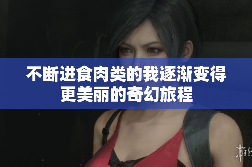 不断进食肉类的我逐渐变得更美丽的奇幻旅程