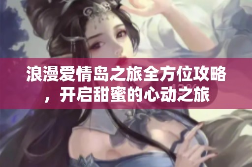 浪漫爱情岛之旅全方位攻略，开启甜蜜的心动之旅