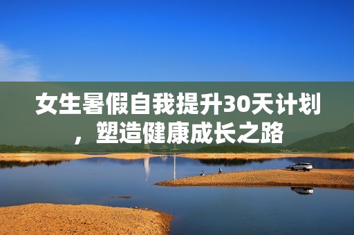 女生暑假自我提升30天计划，塑造健康成长之路