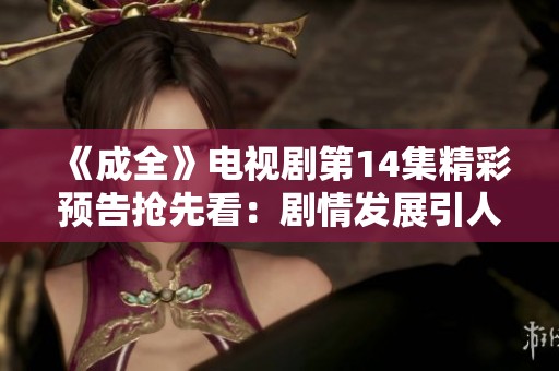 《成全》电视剧第14集精彩预告抢先看：剧情发展引人期待