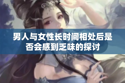 男人与女性长时间相处后是否会感到乏味的探讨