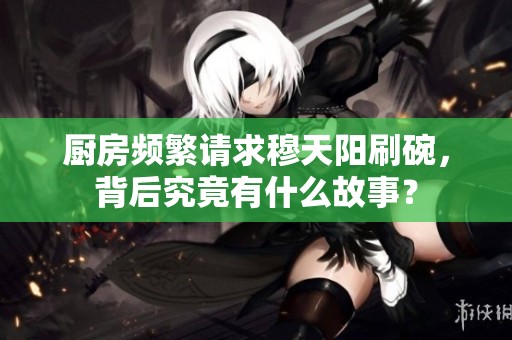 厨房频繁请求穆天阳刷碗，背后究竟有什么故事？