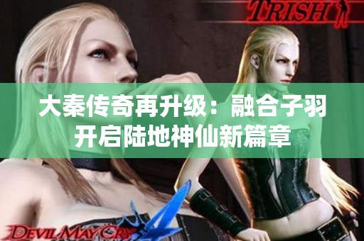大秦传奇再升级：融合子羽开启陆地神仙新篇章