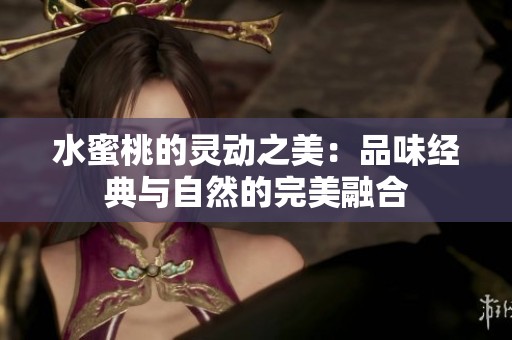 水蜜桃的灵动之美：品味经典与自然的完美融合