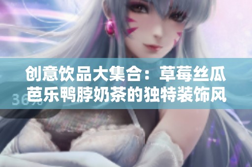 创意饮品大集合：草莓丝瓜芭乐鸭脖奶茶的独特装饰风情