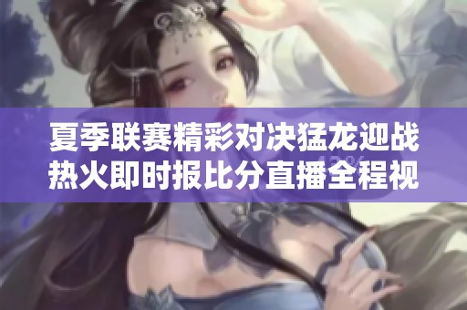夏季联赛精彩对决猛龙迎战热火即时报比分直播全程视频观看