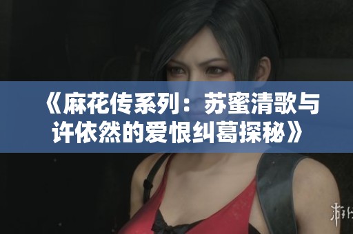 《麻花传系列：苏蜜清歌与许依然的爱恨纠葛探秘》