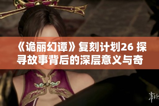 《诡丽幻谭》复刻计划26 探寻故事背后的深层意义与奇幻体验
