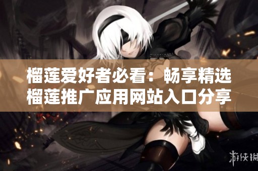 榴莲爱好者必看：畅享精选榴莲推广应用网站入口分享