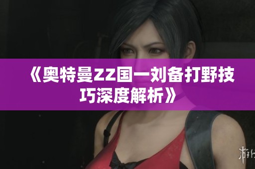 《奥特曼ZZ国一刘备打野技巧深度解析》