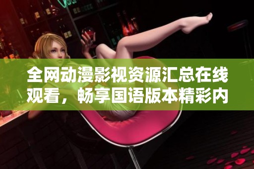 全网动漫影视资源汇总在线观看，畅享国语版本精彩内容