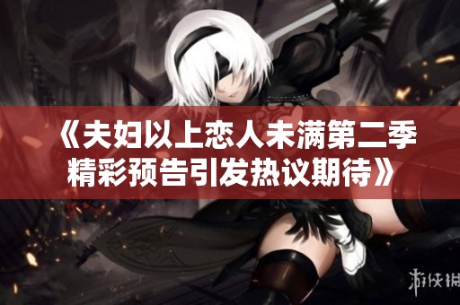 《夫妇以上恋人未满第二季精彩预告引发热议期待》