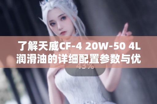了解天威CF-4 20W-50 4L润滑油的详细配置参数与优势分析
