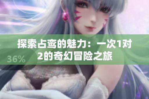 探索占鸾的魅力：一次1对2的奇幻冒险之旅