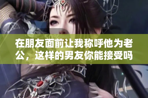 在朋友面前让我称呼他为老公，这样的男友你能接受吗
