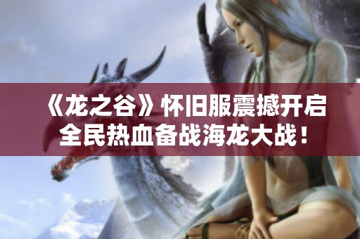 《龙之谷》怀旧服震撼开启 全民热血备战海龙大战！