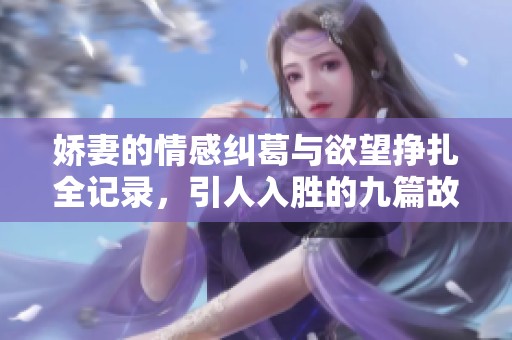 娇妻的情感纠葛与欲望挣扎全记录，引人入胜的九篇故事