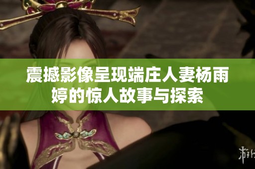 震撼影像呈现端庄人妻杨雨婷的惊人故事与探索