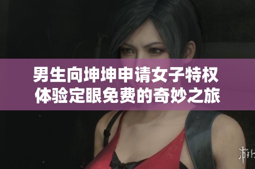 男生向坤坤申请女子特权 体验定眼免费的奇妙之旅