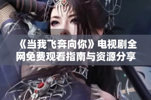 《当我飞奔向你》电视剧全网免费观看指南与资源分享