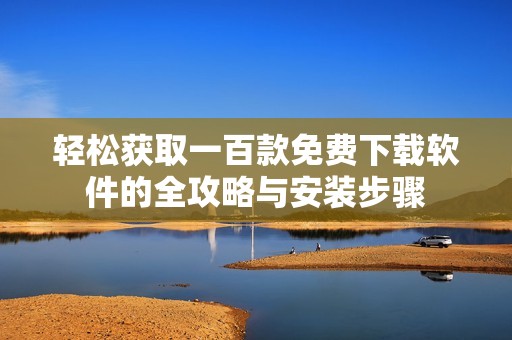 轻松获取一百款免费下载软件的全攻略与安装步骤