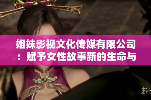 姐妹影视文化传媒有限公司：赋予女性故事新的生命与视角