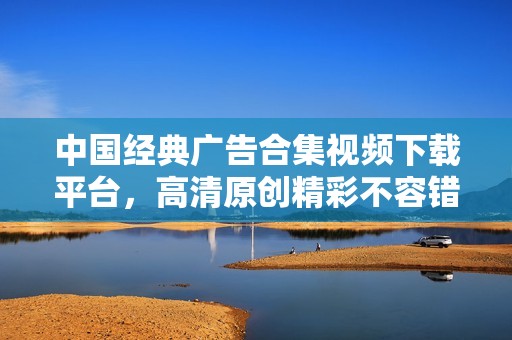 中国经典广告合集视频下载平台，高清原创精彩不容错过